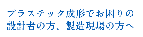 プラスチック成形でお困りの設計者の方、製造現場の方へ